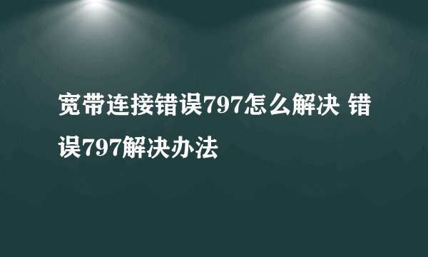 宽带连接错误797怎么解决 错误797解决办法
