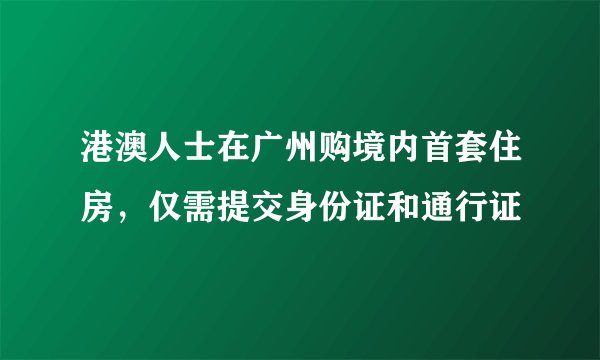 港澳人士在广州购境内首套住房，仅需提交身份证和通行证