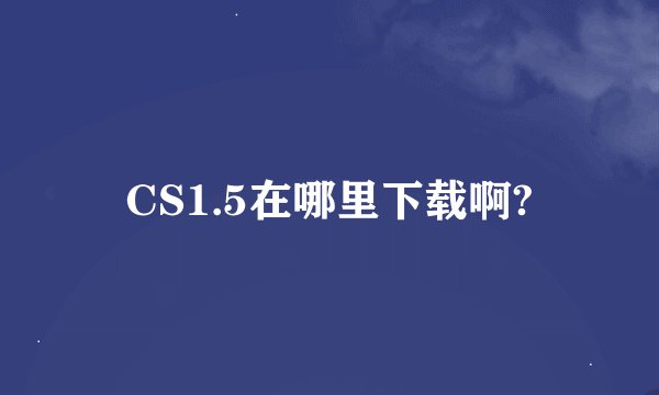CS1.5在哪里下载啊?