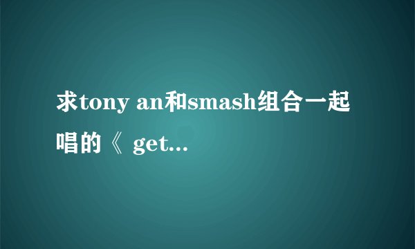 求tony an和smash组合一起唱的《 get your swag on》中文歌词，请不要给我发翻译器合成的，谢谢~~~