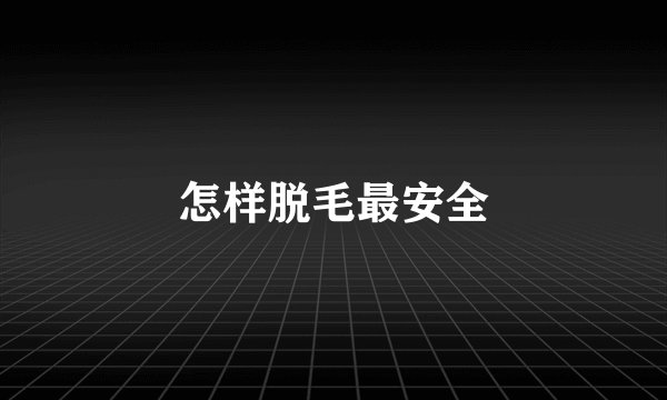 怎样脱毛最安全