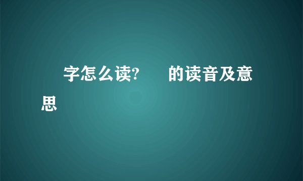 奀 字怎么读? 奀 的读音及意思