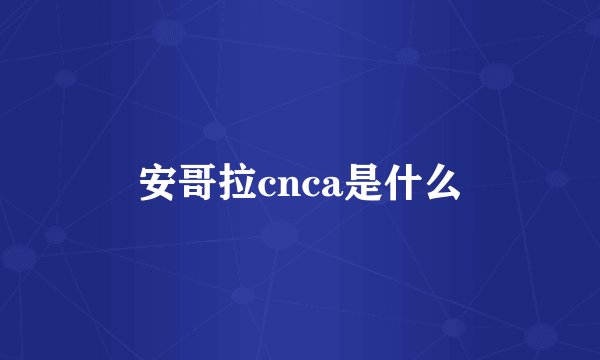 安哥拉cnca是什么