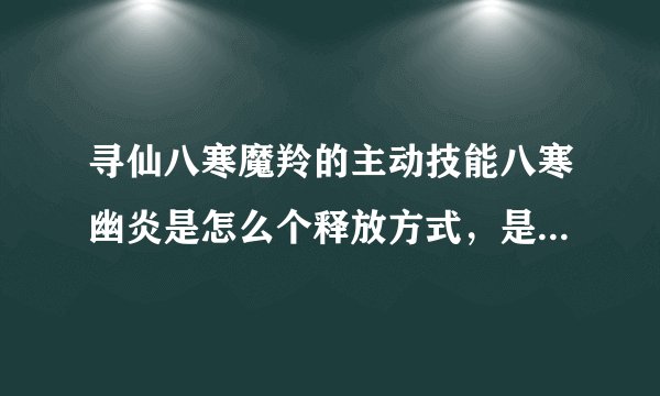 寻仙八寒魔羚的主动技能八寒幽炎是怎么个释放方式，是选定一个区域释放，还是直接原地释放，范围多大，什