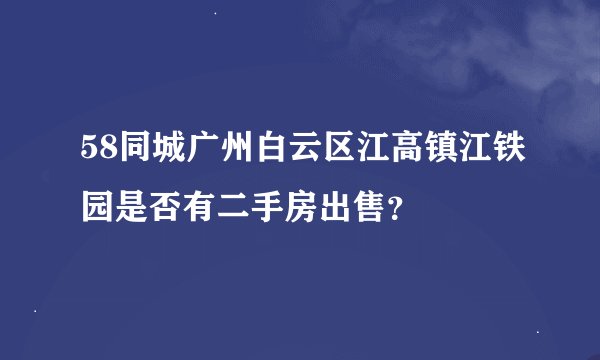 58同城广州白云区江高镇江铁园是否有二手房出售？