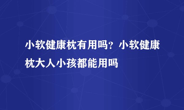 小软健康枕有用吗？小软健康枕大人小孩都能用吗