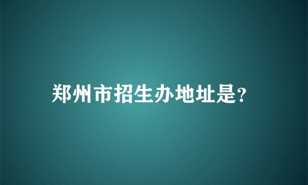 郑州市招生办地址是？