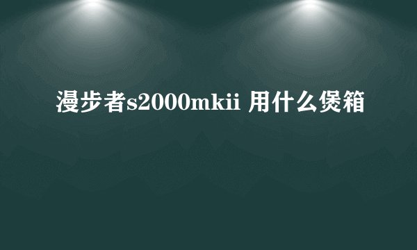漫步者s2000mkii 用什么煲箱