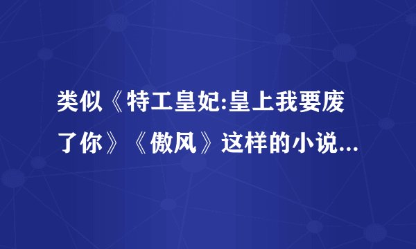 类似《特工皇妃:皇上我要废了你》《傲风》这样的小说。女主穿越异世。最重要男主是异世的强者。