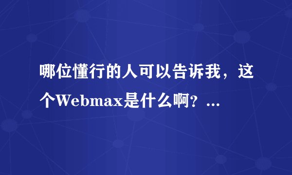 哪位懂行的人可以告诉我，这个Webmax是什么啊？有什么用途？它有什么由来与历程吗？
