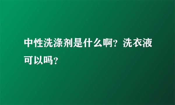 中性洗涤剂是什么啊?洗衣液可以吗?
