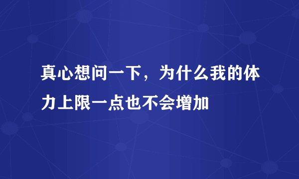 真心想问一下，为什么我的体力上限一点也不会增加