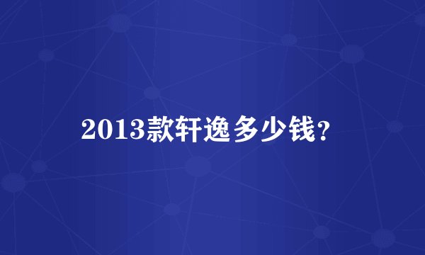 2013款轩逸多少钱？
