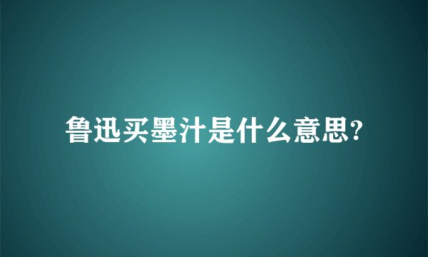 鲁迅买墨汁是什么意思?