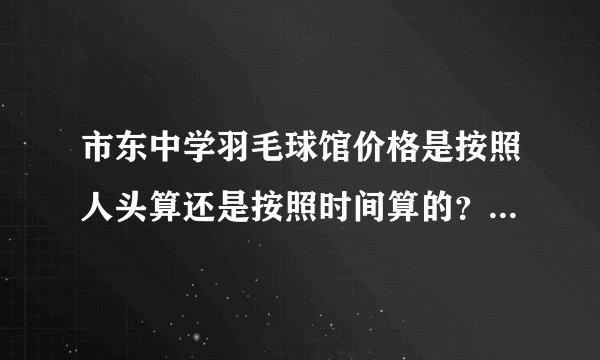 市东中学羽毛球馆价格是按照人头算还是按照时间算的？现在每小时多少钱？