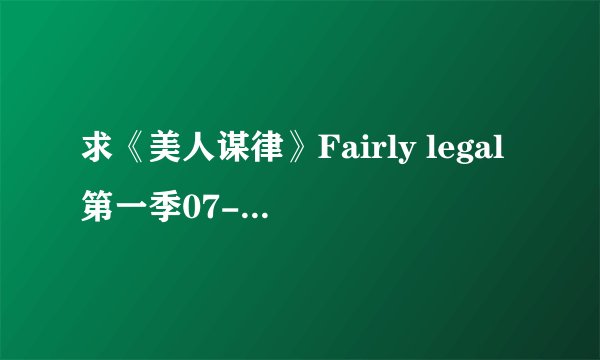求《美人谋律》Fairly legal第一季07-10的下载资源或地址，字母在射手上下得到，但电视剧本身就是下不到啊