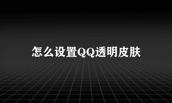 怎么设置QQ透明皮肤
