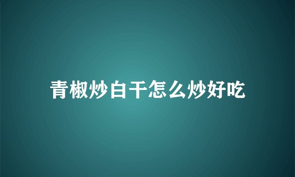 青椒炒白干怎么炒好吃