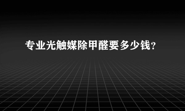 专业光触媒除甲醛要多少钱？