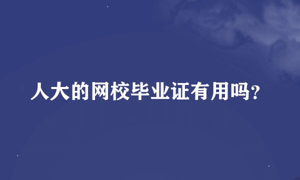 人大的网校毕业证有用吗？