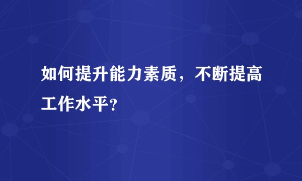 如何提升能力素质，不断提高工作水平？