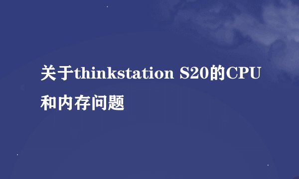 关于thinkstation S20的CPU和内存问题