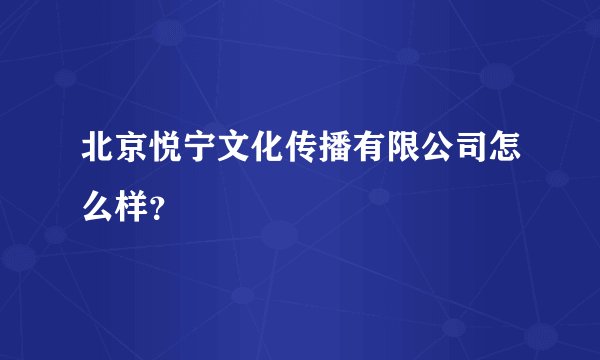 北京悦宁文化传播有限公司怎么样？