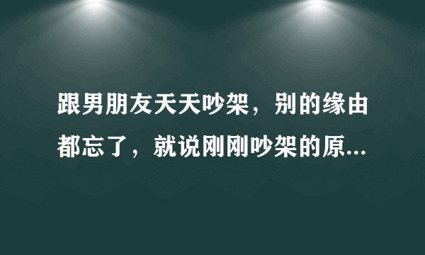 跟男朋友天天吵架,别的缘由都忘了,就说刚刚吵架的原因是,狗狗在卫生间拉了屎,他用卫生纸捡起来扔到纸