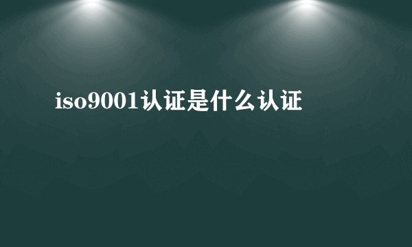 iso9001认证是什么认证