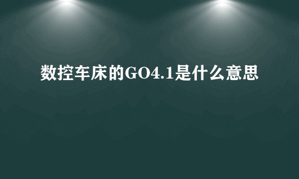 数控车床的GO4.1是什么意思