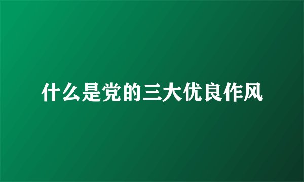 什么是党的三大优良作风