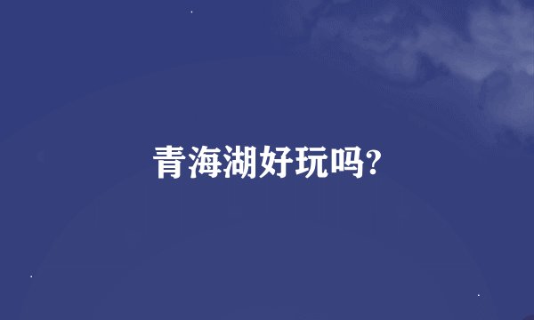 青海湖好玩吗?