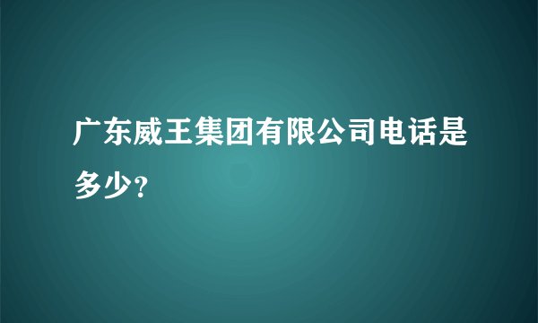 广东威王集团有限公司电话是多少？