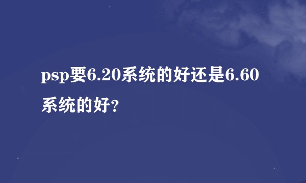 psp要6.20系统的好还是6.60系统的好？