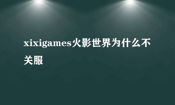 xixigames火影世界为什么不关服