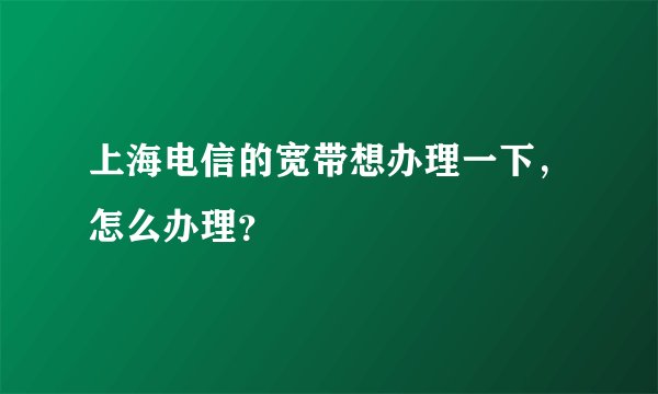 上海电信的宽带想办理一下，怎么办理？