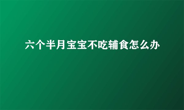 六个半月宝宝不吃辅食怎么办
