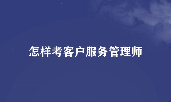 怎样考客户服务管理师
