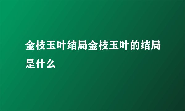 金枝玉叶结局金枝玉叶的结局是什么