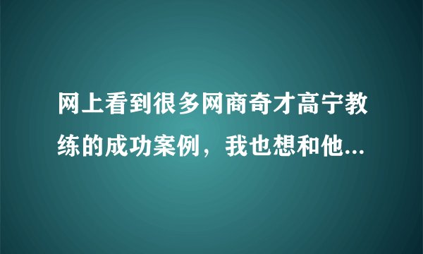 网上看到很多网商奇才高宁教练的成功案例，我也想和他学习网商， 如何找到他呢？