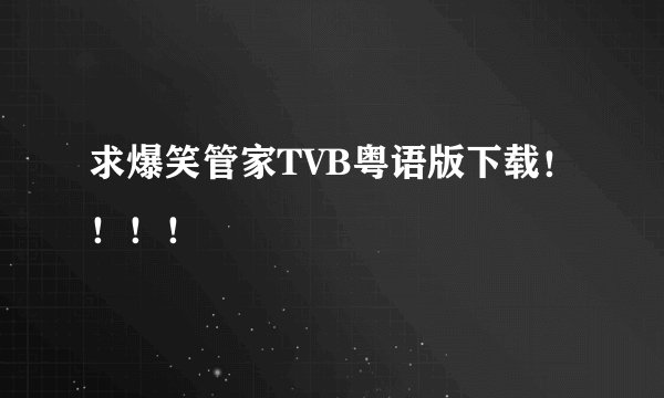 求爆笑管家TVB粤语版下载！！！！