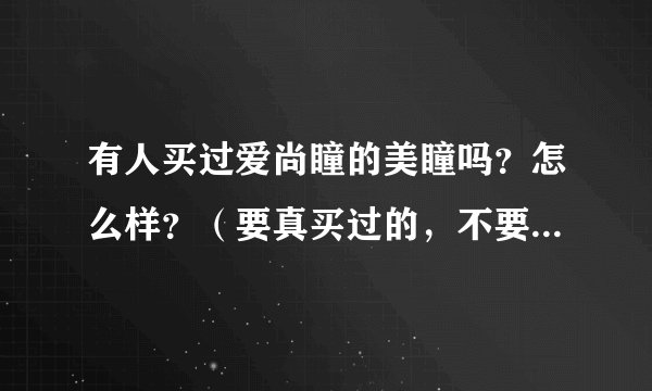 有人买过爱尚瞳的美瞳吗？怎么样？（要真买过的，不要广告和推测）