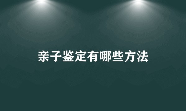 亲子鉴定有哪些方法