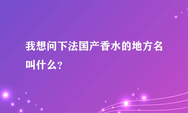 我想问下法国产香水的地方名叫什么？