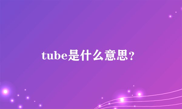 tube是什么意思？