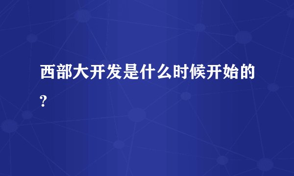 西部大开发是什么时候开始的?