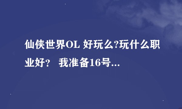 仙侠世界OL 好玩么?玩什么职业好？ 我准备16号区新区 玩到月末。然后开学了