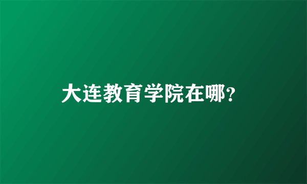 大连教育学院在哪？