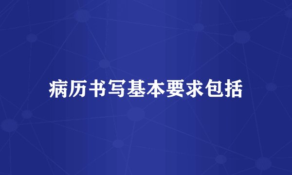 病历书写基本要求包括