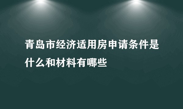 青岛市经济适用房申请条件是什么和材料有哪些